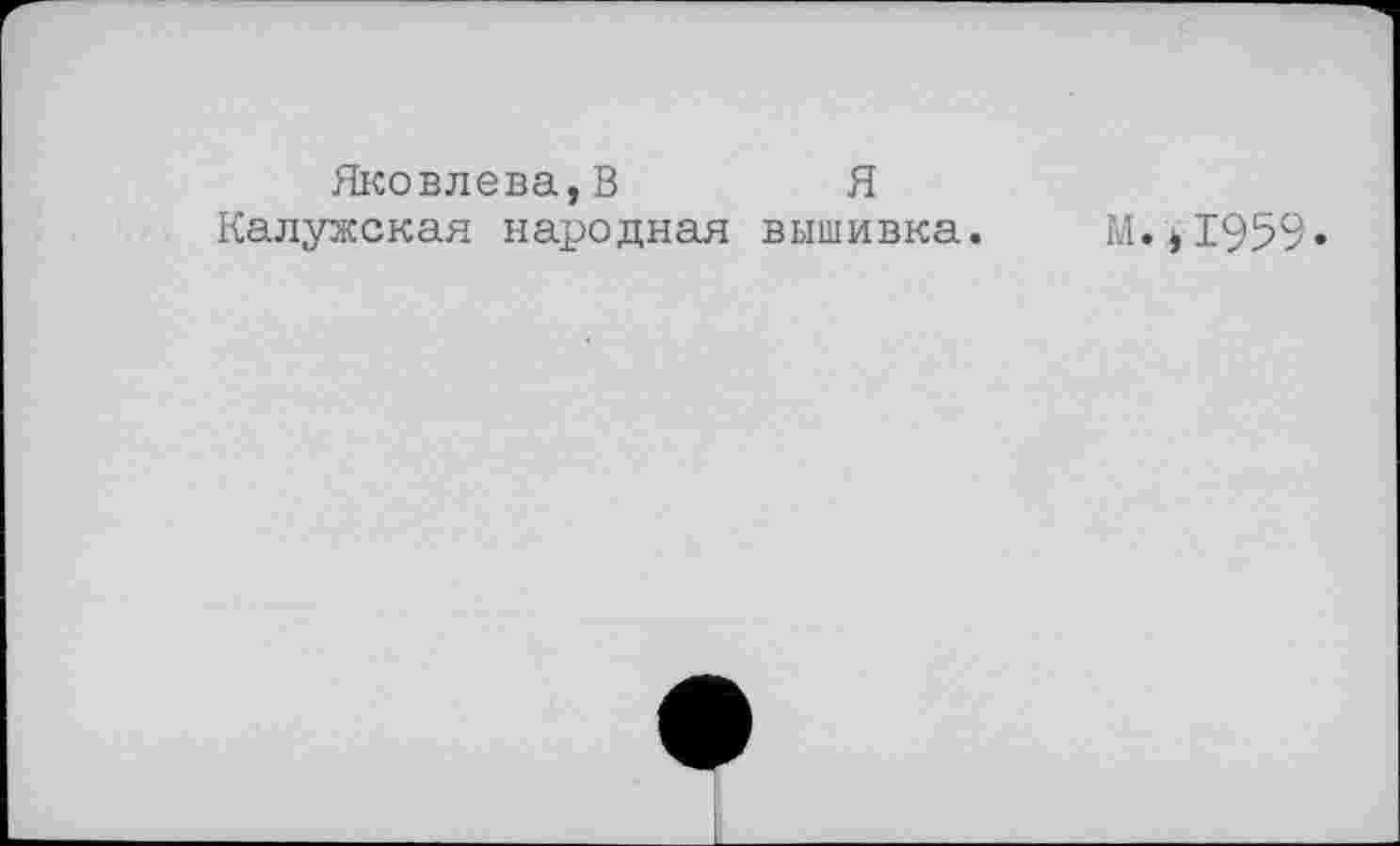 ﻿Яковлева,В	Я
Калужская народная вышивка.
м.*195